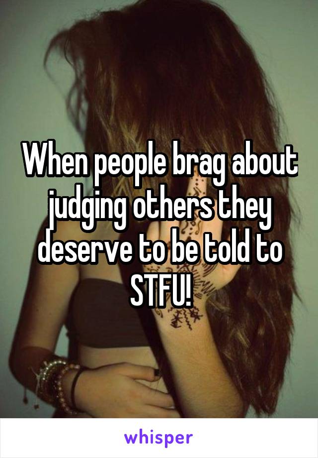 When people brag about judging others they deserve to be told to STFU!