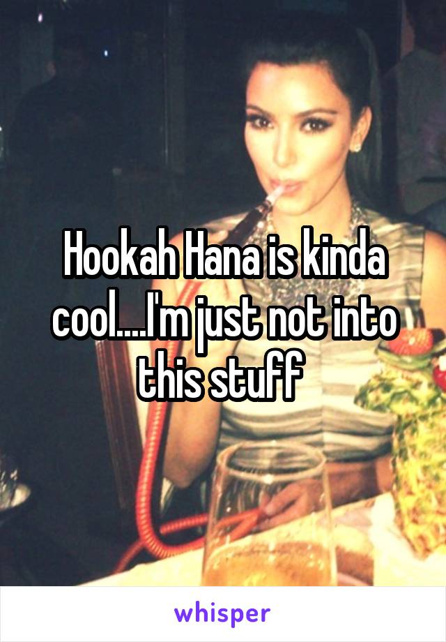 Hookah Hana is kinda cool....I'm just not into this stuff 