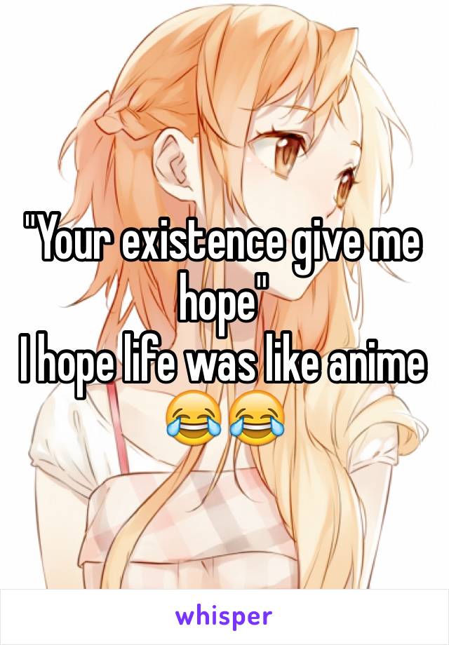 "Your existence give me hope"
I hope life was like anime 😂😂