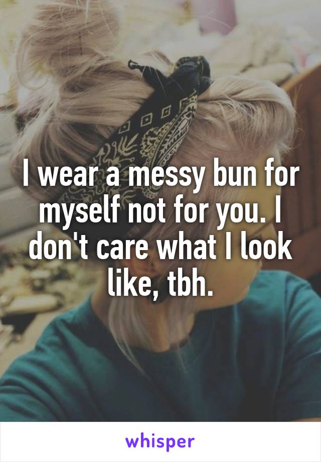 I wear a messy bun for myself not for you. I don't care what I look like, tbh.