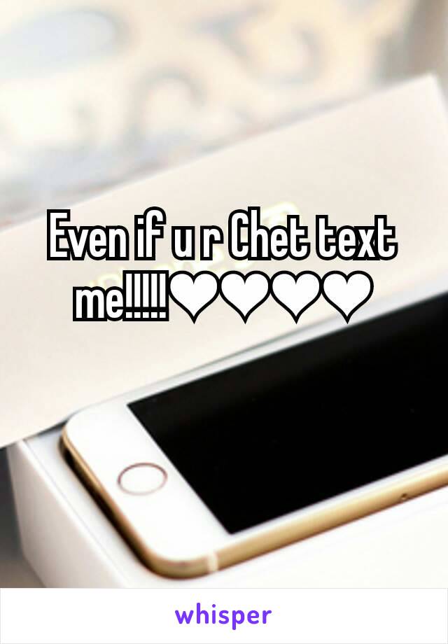 Even if u r Chet text me!!!!!❤❤❤❤