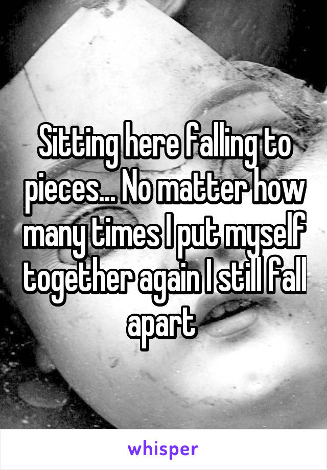 Sitting here falling to pieces... No matter how many times I put myself together again I still fall apart 