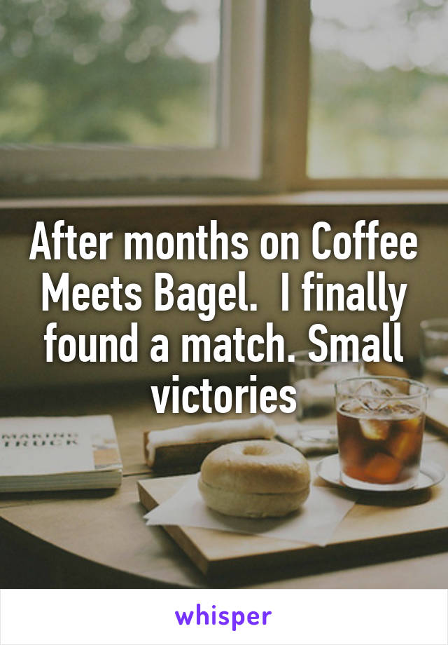 After months on Coffee Meets Bagel.  I finally found a match. Small victories