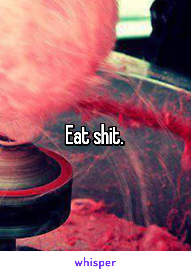 Eat shit. 