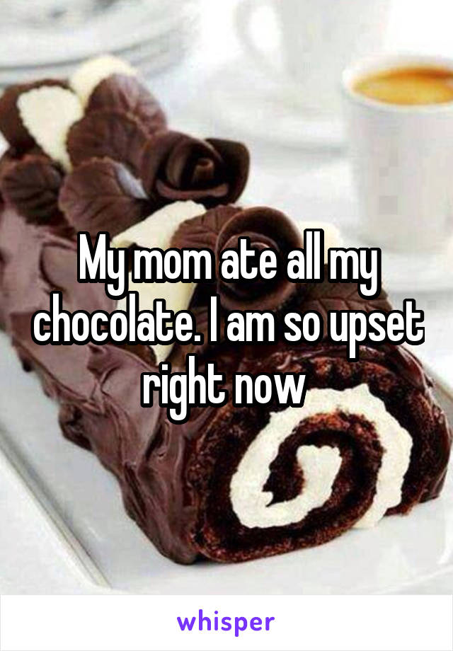 My mom ate all my chocolate. I am so upset right now 