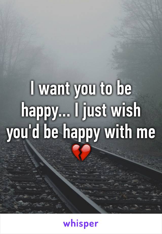 I want you to be happy... I just wish you'd be happy with me 💔