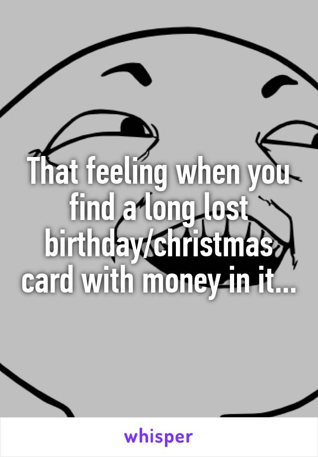 That feeling when you find a long lost birthday/christmas card with money in it...