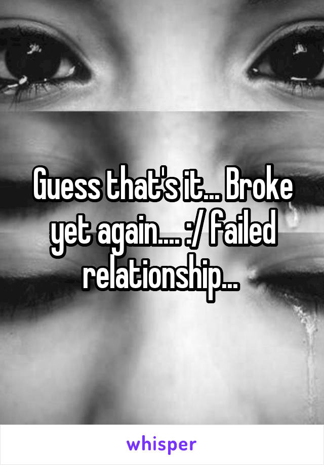 Guess that's it... Broke yet again.... :/ failed relationship... 