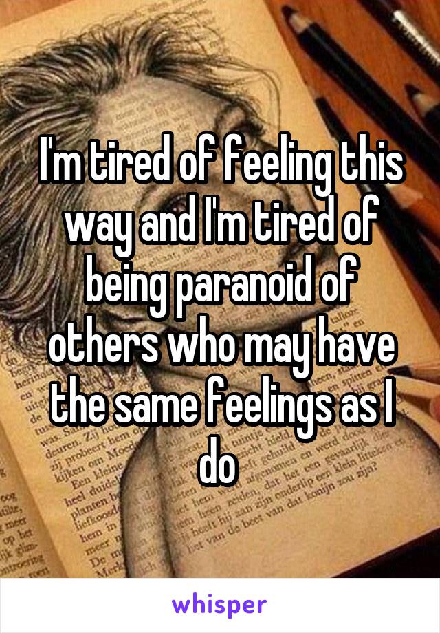 I'm tired of feeling this way and I'm tired of being paranoid of others who may have the same feelings as I do 