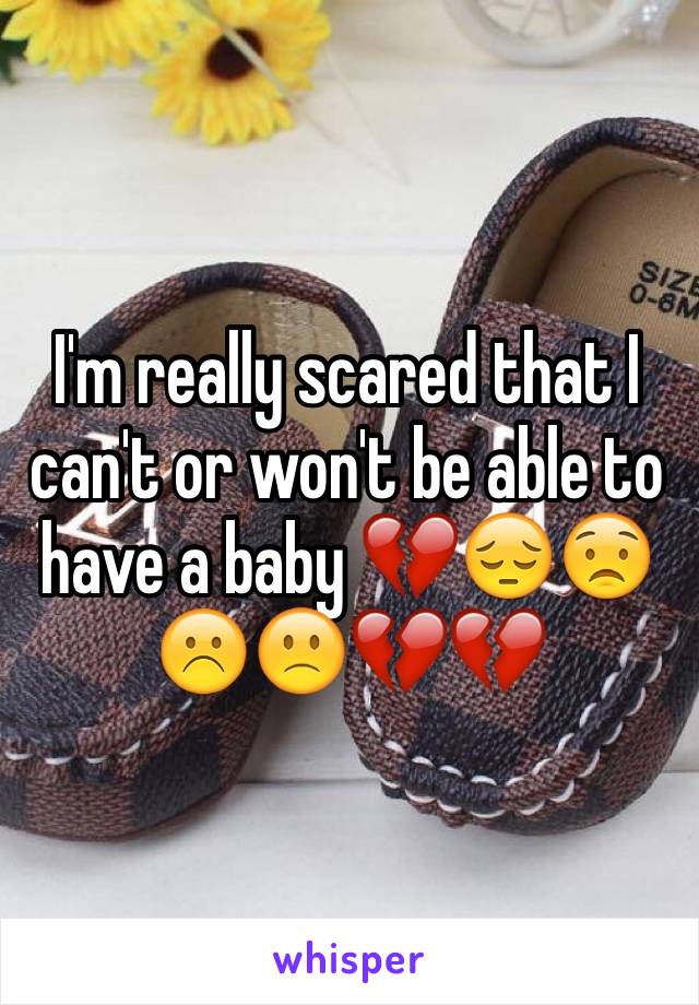 I'm really scared that I can't or won't be able to have a baby 💔😔😟☹️🙁💔💔