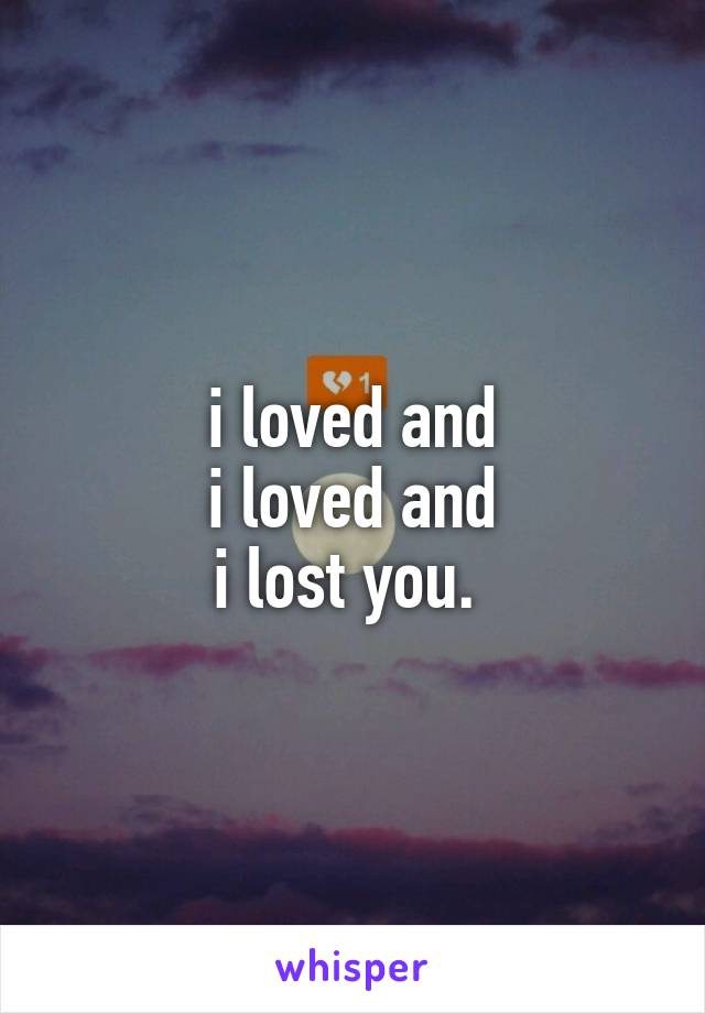 i loved and
 i loved and 
i lost you. 