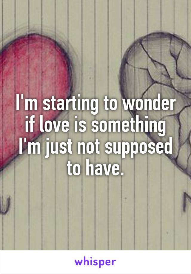 I'm starting to wonder if love is something I'm just not supposed to have.