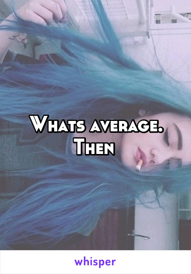 Whats average. Then 