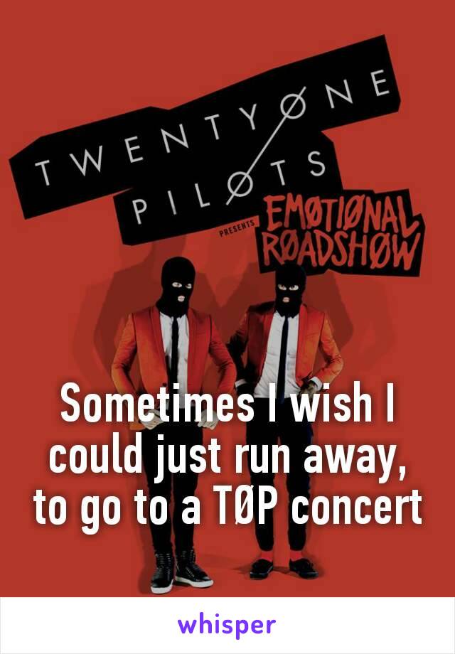 Sometimes I wish I could just run away,  to go to a TØP concert