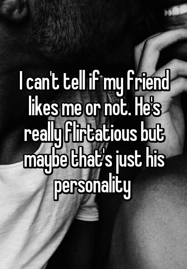 i-can-t-tell-if-my-friend-likes-me-or-not-he-s-really-flirtatious-but