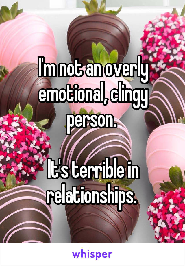 I'm not an overly emotional, clingy person. 

It's terrible in relationships. 