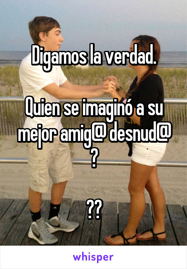 Digamos la verdad.

Quien se imaginó a su mejor amig@ desnud@ ?

🙊🙈