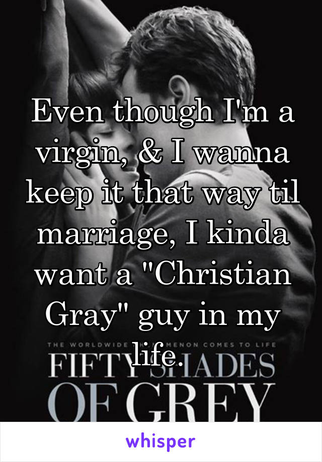 Even though I'm a virgin, & I wanna keep it that way til marriage, I kinda want a "Christian Gray" guy in my life. 