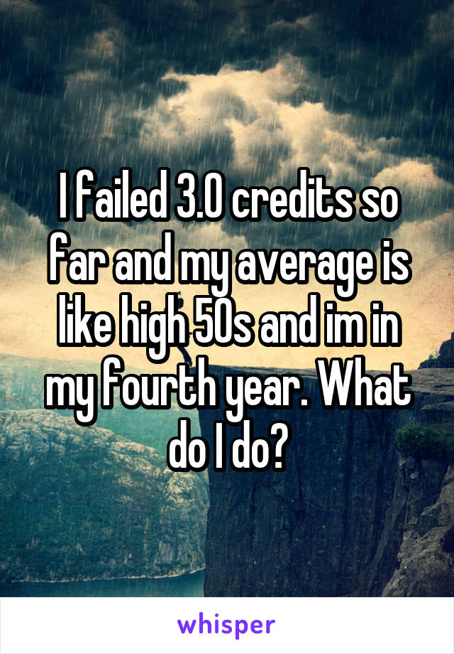 I failed 3.0 credits so far and my average is like high 50s and im in my fourth year. What do I do?