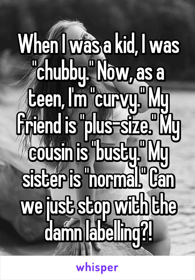 When I was a kid, I was "chubby." Now, as a teen, I'm "curvy." My friend is "plus-size." My cousin is "busty." My sister is "normal." Can we just stop with the damn labelling?!