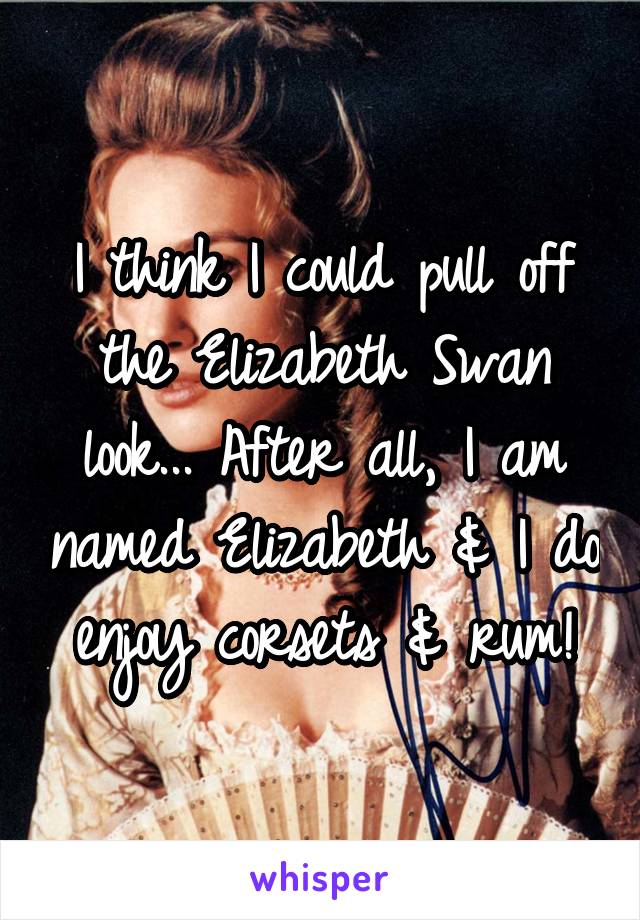 I think I could pull off the Elizabeth Swan look... After all, I am named Elizabeth & I do enjoy corsets & rum!