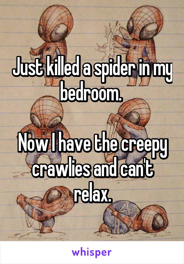 Just killed a spider in my bedroom. 

Now I have the creepy crawlies and can't relax.