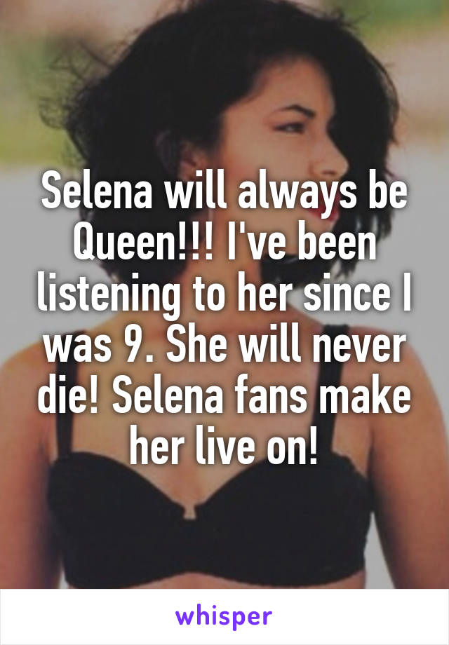 Selena will always be Queen!!! I've been listening to her since I was 9. She will never die! Selena fans make her live on!