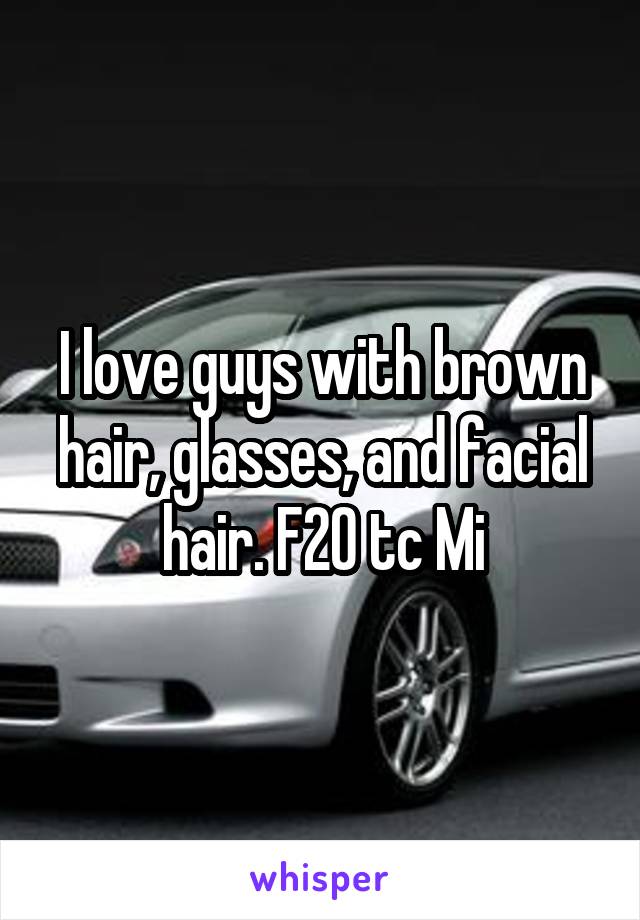 I love guys with brown hair, glasses, and facial hair. F20 tc Mi