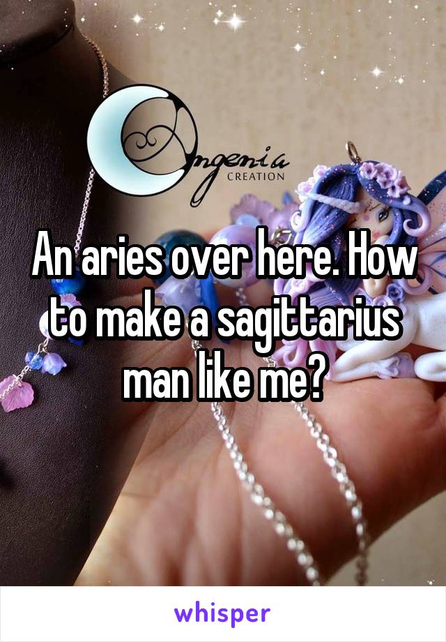 An aries over here. How to make a sagittarius man like me?