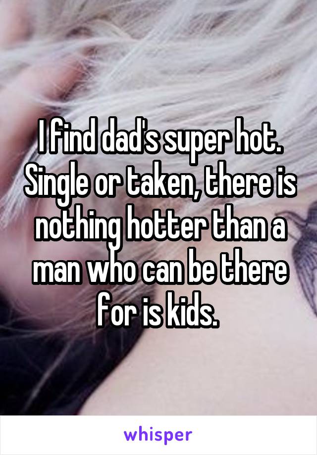 I find dad's super hot. Single or taken, there is nothing hotter than a man who can be there for is kids. 