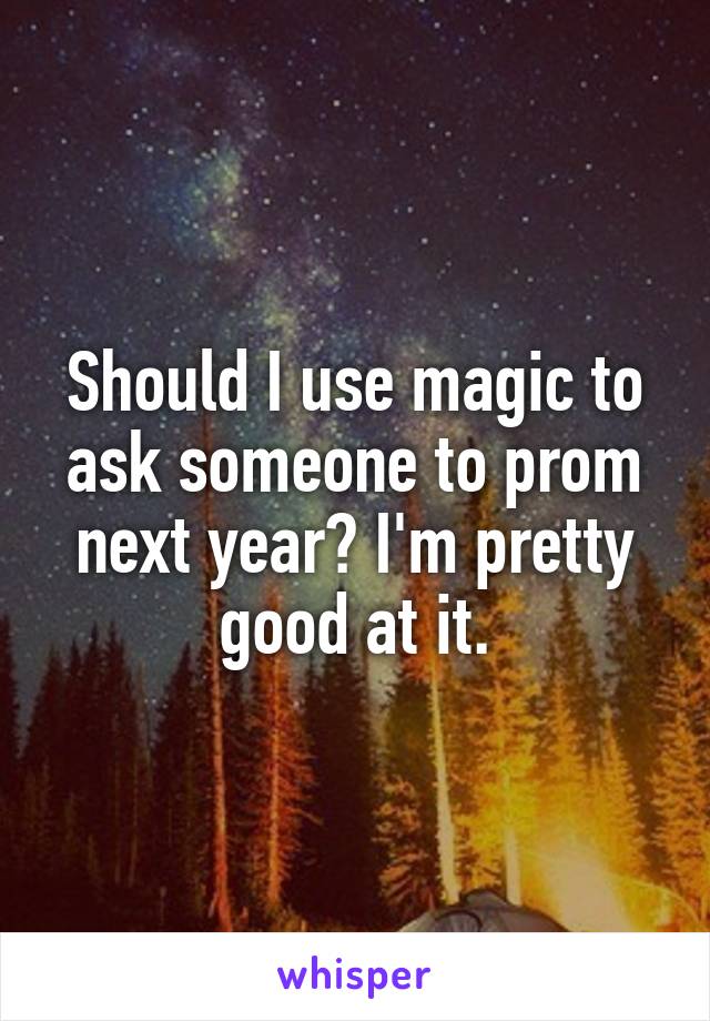 Should I use magic to ask someone to prom next year? I'm pretty good at it.