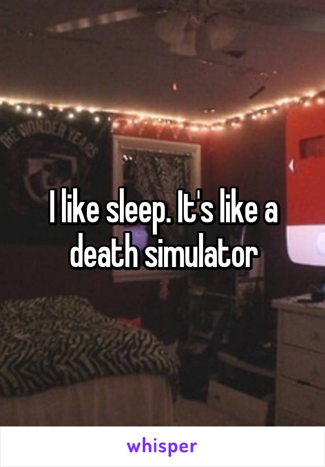 I like sleep. It's like a death simulator