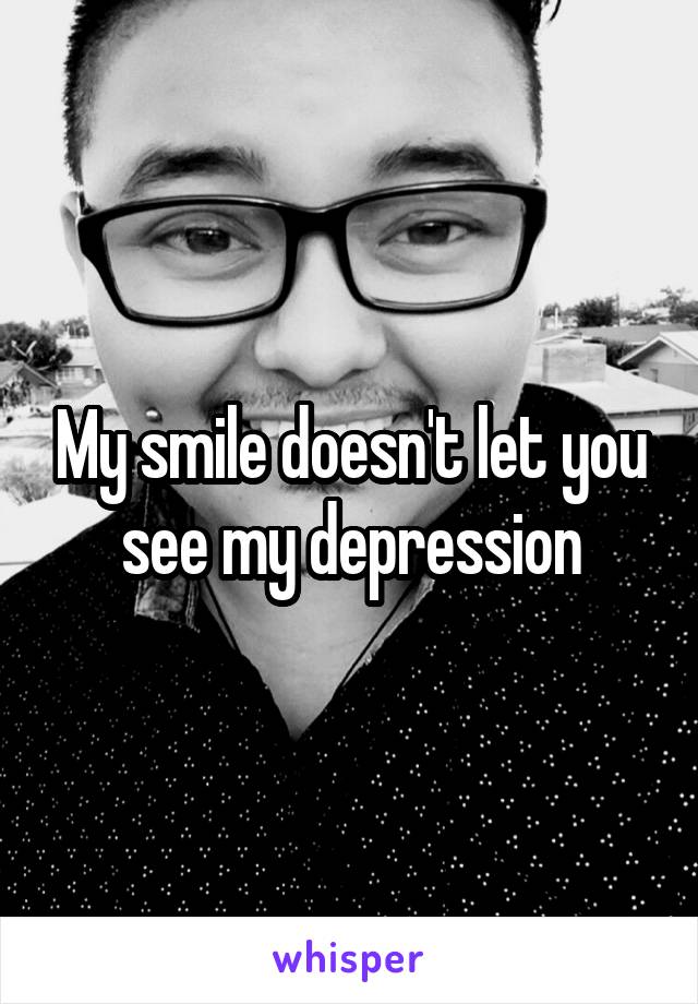 My smile doesn't let you see my depression