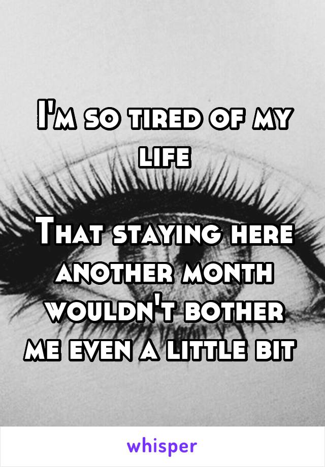 I'm so tired of my life

That staying here another month wouldn't bother me even a little bit 