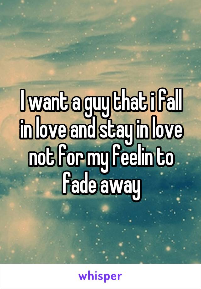 I want a guy that i fall in love and stay in love not for my feelin to fade away