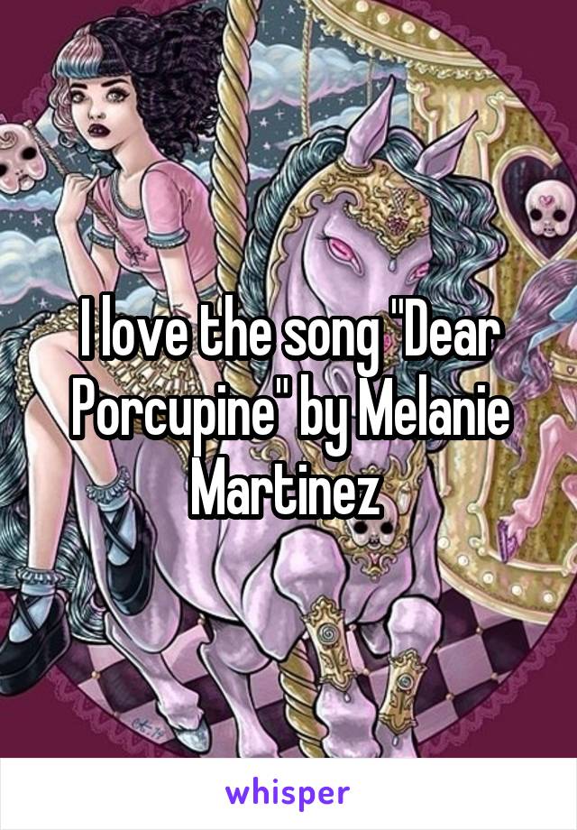 I love the song "Dear Porcupine" by Melanie Martinez 