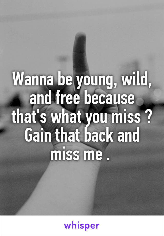 Wanna be young, wild, and free because that's what you miss ? Gain that back and miss me . 