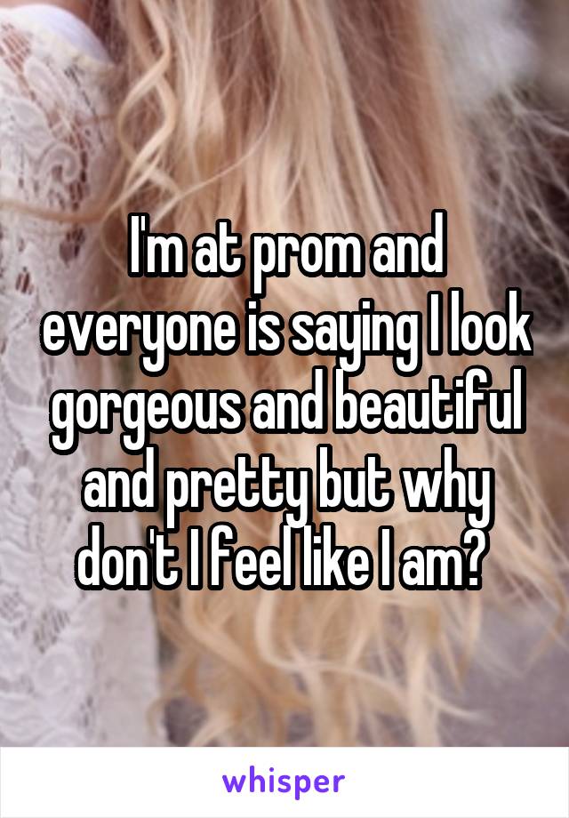 I'm at prom and everyone is saying I look gorgeous and beautiful and pretty but why don't I feel like I am? 