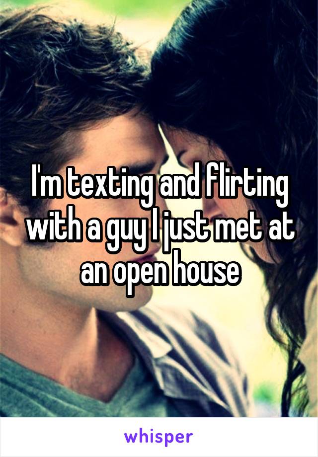 I'm texting and flirting with a guy I just met at an open house