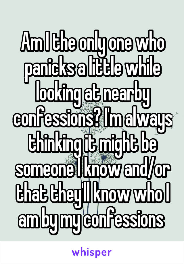 Am I the only one who panicks a little while looking at nearby confessions? I'm always thinking it might be someone I know and/or that they'll know who I am by my confessions 