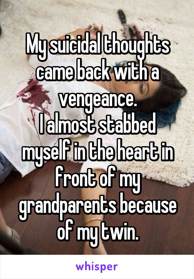 My suicidal thoughts came back with a vengeance.
I almost stabbed myself in the heart in front of my grandparents because of my twin.