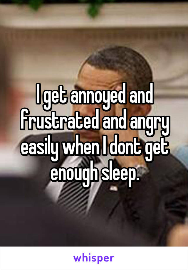 I get annoyed and frustrated and angry easily when I dont get enough sleep.