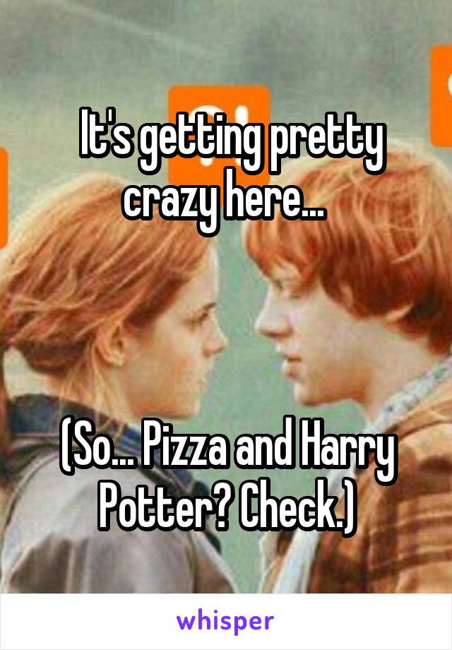  It's getting pretty crazy here... 



(So... Pizza and Harry Potter? Check.)