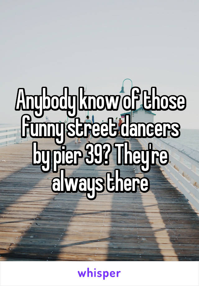 Anybody know of those funny street dancers by pier 39? They're always there