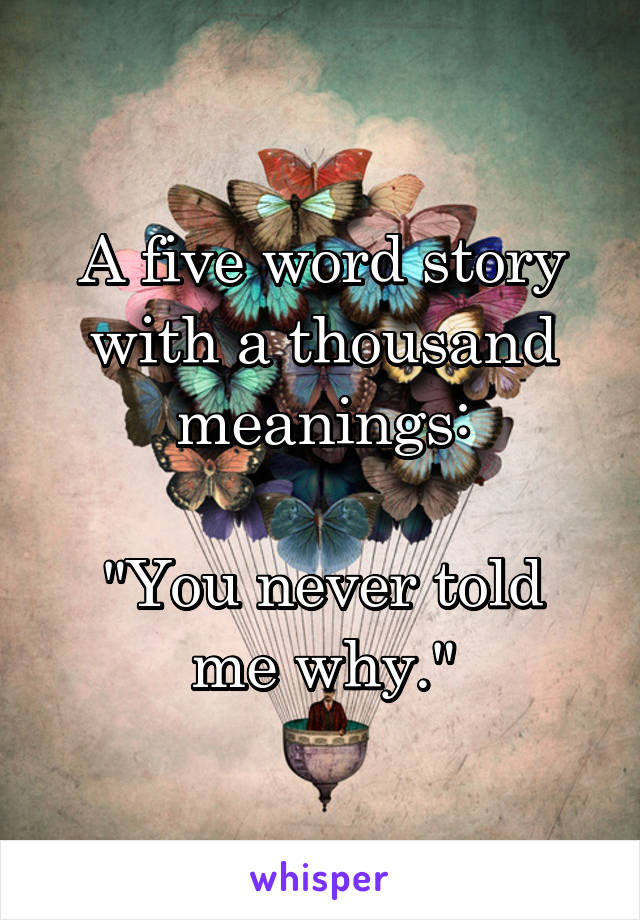 A five word story with a thousand meanings:

"You never told me why."