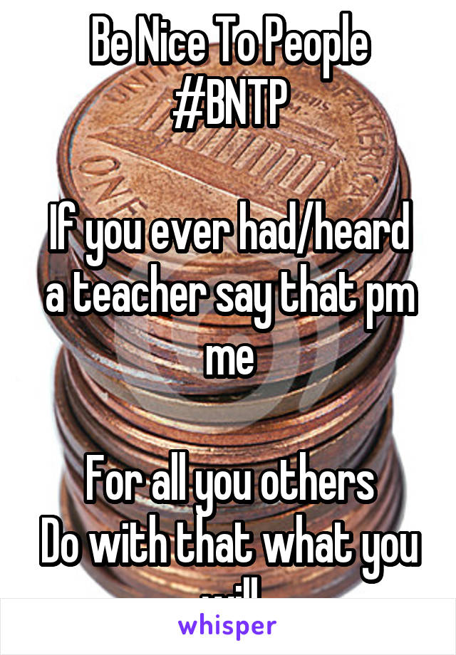 Be Nice To People
#BNTP

If you ever had/heard a teacher say that pm me

For all you others
Do with that what you will