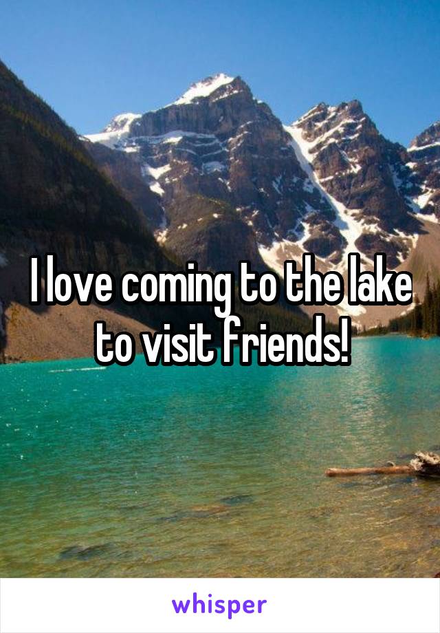 I love coming to the lake to visit friends!