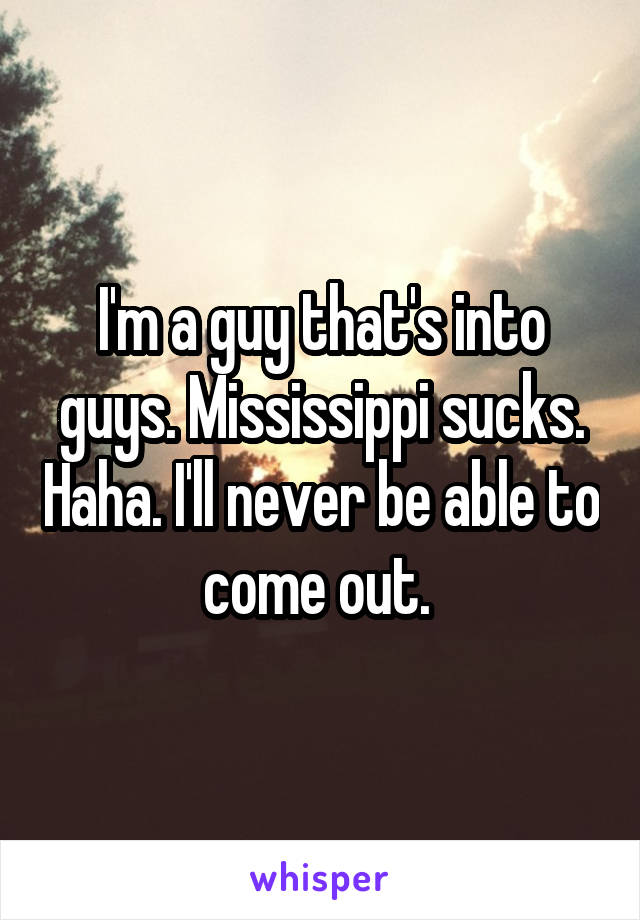 I'm a guy that's into guys. Mississippi sucks. Haha. I'll never be able to come out. 