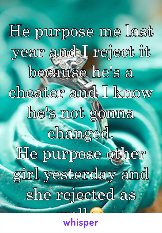 He purpose me last year and I reject it because he's a cheater and I know he's not gonna changed. 
He purpose other girl yesterday and she rejected as well😂