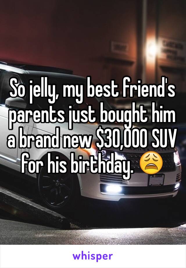 So jelly, my best friend's parents just bought him a brand new $30,000 SUV for his birthday. 😩